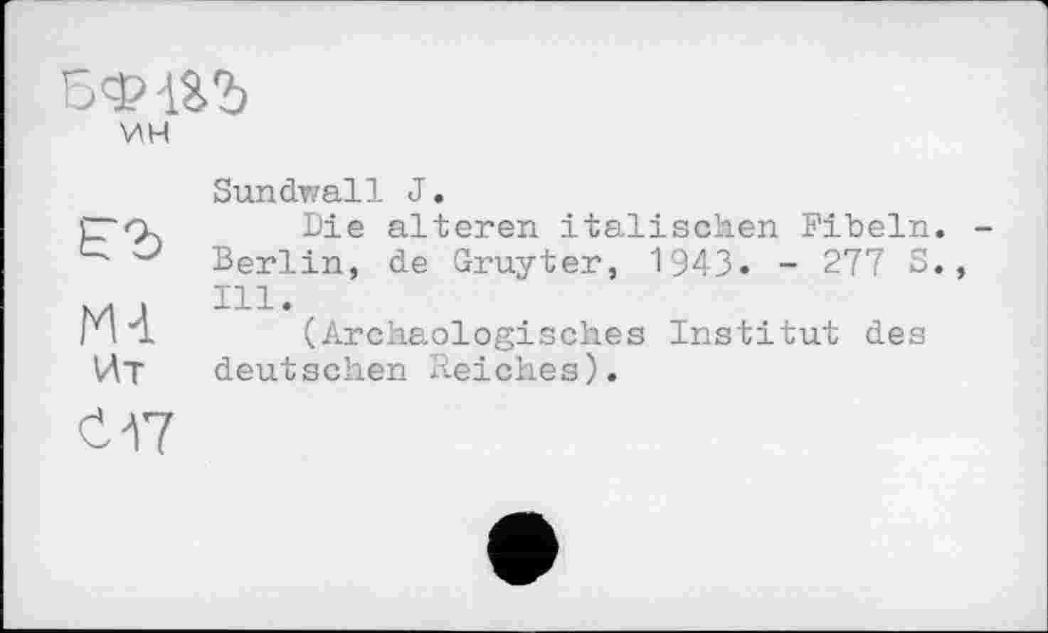 ﻿БФ1%Ъ
MA
Ит
Sundwall J.
Die alteren italischen Fibeln. Berlin, de Gruyter, 1943» - 277 S. Ill.
(Archäologisches Institut des deutschen Reiches).
<117